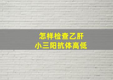 怎样检查乙肝小三阳抗体高低