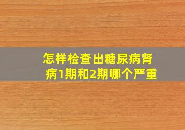 怎样检查出糖尿病肾病1期和2期哪个严重