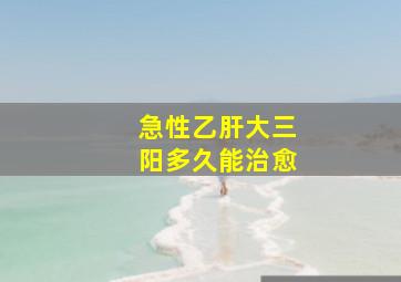 急性乙肝大三阳多久能治愈