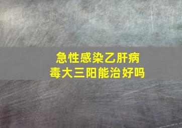 急性感染乙肝病毒大三阳能治好吗