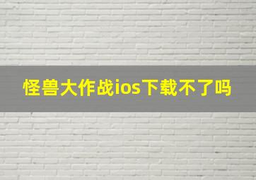 怪兽大作战ios下载不了吗