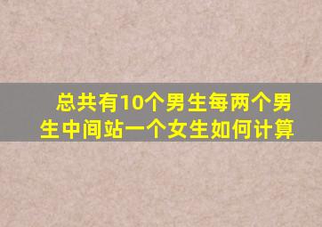 总共有10个男生每两个男生中间站一个女生如何计算