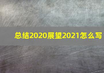 总结2020展望2021怎么写