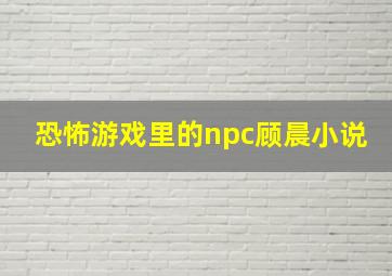 恐怖游戏里的npc顾晨小说