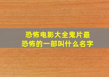 恐怖电影大全鬼片最恐怖的一部叫什么名字