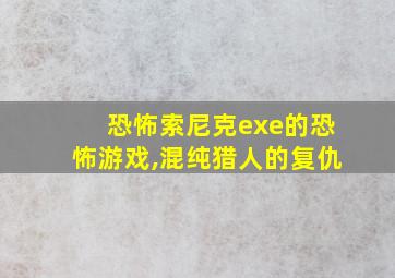 恐怖索尼克exe的恐怖游戏,混纯猎人的复仇