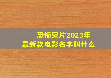 恐怖鬼片2023年最新款电影名字叫什么