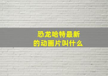 恐龙哈特最新的动画片叫什么