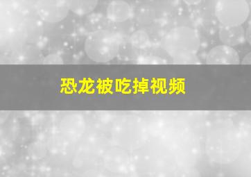 恐龙被吃掉视频