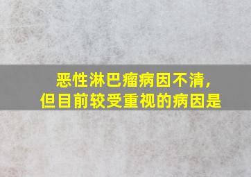 恶性淋巴瘤病因不清,但目前较受重视的病因是