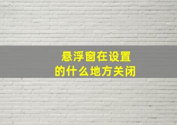 悬浮窗在设置的什么地方关闭