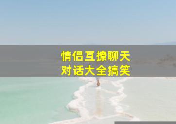 情侣互撩聊天对话大全搞笑