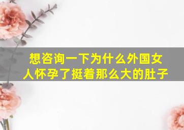 想咨询一下为什么外国女人怀孕了挺着那么大的肚子