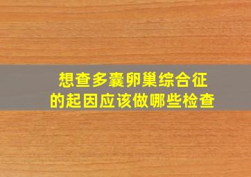 想查多囊卵巢综合征的起因应该做哪些检查