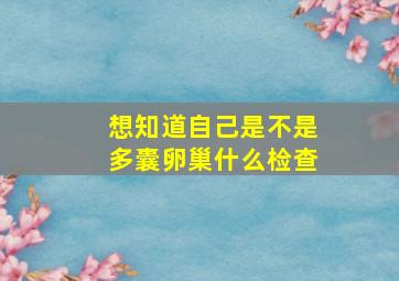 想知道自己是不是多囊卵巢什么检查