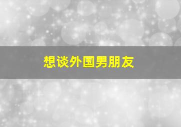 想谈外国男朋友