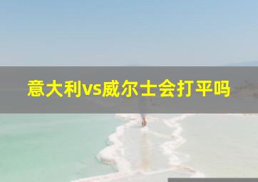 意大利vs威尔士会打平吗