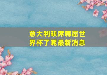 意大利缺席哪届世界杯了呢最新消息