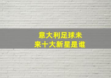 意大利足球未来十大新星是谁