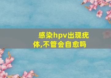 感染hpv出现疣体,不管会自愈吗