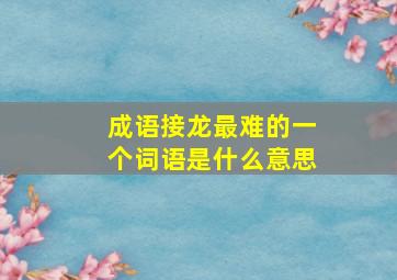 成语接龙最难的一个词语是什么意思