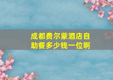 成都费尔蒙酒店自助餐多少钱一位啊