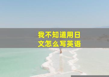 我不知道用日文怎么写英语