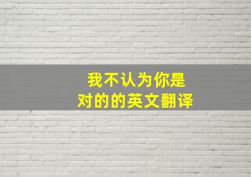 我不认为你是对的的英文翻译