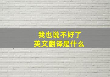 我也说不好了英文翻译是什么