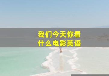 我们今天你看什么电影英语