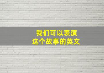 我们可以表演这个故事的英文