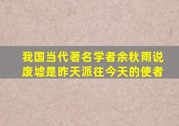 我国当代著名学者余秋雨说废墟是昨天派往今天的使者