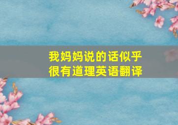 我妈妈说的话似乎很有道理英语翻译