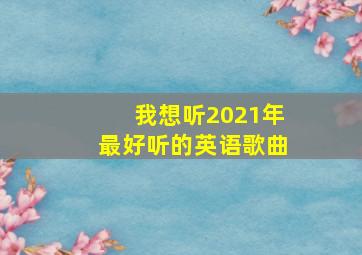 我想听2021年最好听的英语歌曲