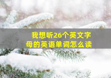 我想听26个英文字母的英语单词怎么读