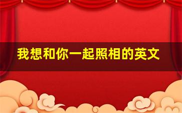 我想和你一起照相的英文