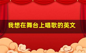 我想在舞台上唱歌的英文