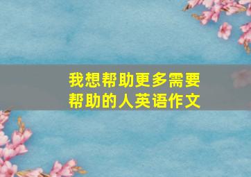 我想帮助更多需要帮助的人英语作文