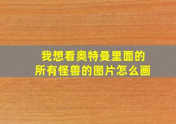 我想看奥特曼里面的所有怪兽的图片怎么画