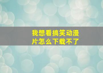 我想看搞笑动漫片怎么下载不了