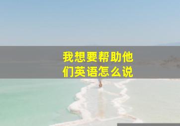 我想要帮助他们英语怎么说