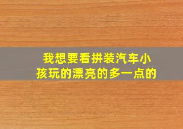 我想要看拼装汽车小孩玩的漂亮的多一点的