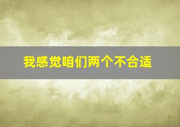 我感觉咱们两个不合适