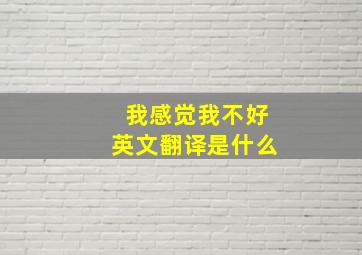 我感觉我不好英文翻译是什么