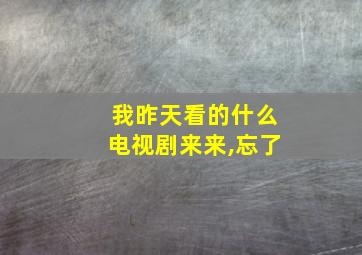 我昨天看的什么电视剧来来,忘了