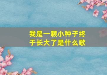 我是一颗小种子终于长大了是什么歌