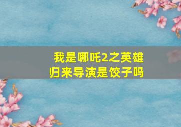 我是哪吒2之英雄归来导演是饺子吗