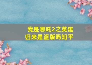 我是哪吒2之英雄归来是盗版吗知乎