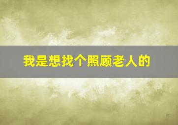 我是想找个照顾老人的