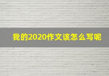 我的2020作文该怎么写呢